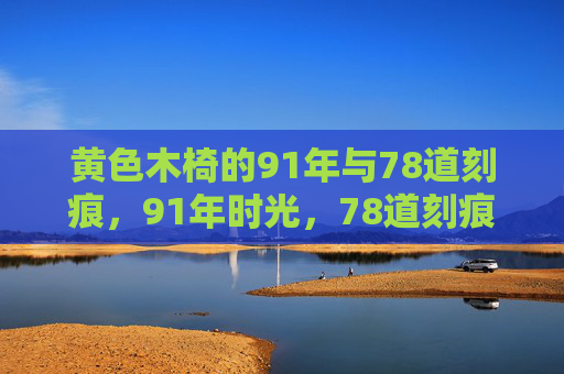 黄色木椅的91年与78道刻痕,91年时光,78道刻痕,黄色木椅的岁月叙事 黄色木椅的91年与78道刻痕,91年时光,78道刻痕,黄色木椅的岁月叙事