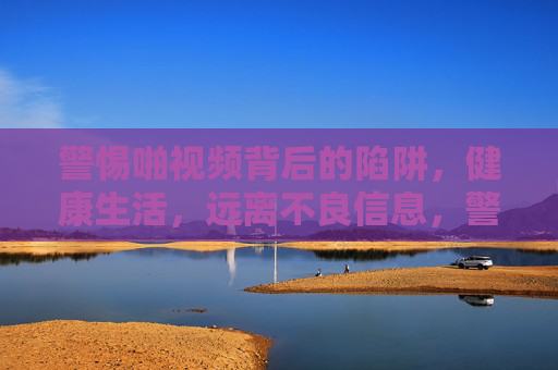 警惕啪视频背后的陷阱,健康生活,远离不良信息,警惕啪视频背后的陷阱,健康生活远离不良信息 警惕啪视频背后的陷阱,健康生活,远离不良信息,警惕啪视频背后的陷阱,健康生活远离不良信息