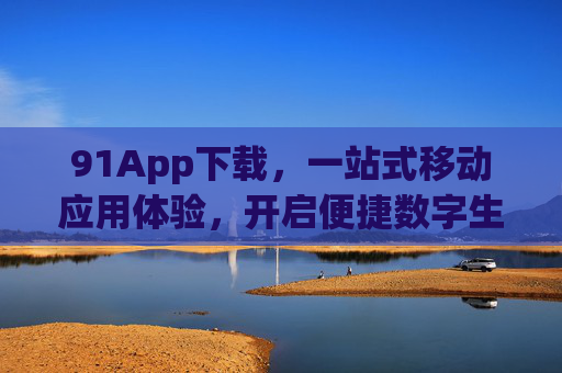 91App下载,一站式移动应用体验,开启便捷数字生活,91App下载,一站式移动应用体验,开启便捷数字生活 91App下载,一站式移动应用体验,开启便捷数字生活,91App下载,一站式移动应用体验,开启便捷数字生活