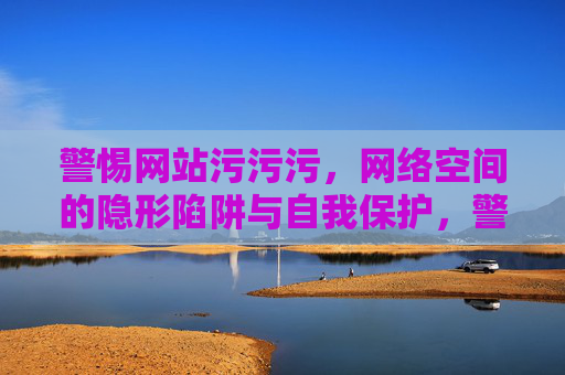 警惕网站污污污,网络空间的隐形陷阱与自我保护,警惕网络污陷阱,隐形陷阱与自我保护 警惕网站污污污,网络空间的隐形陷阱与自我保护,警惕网络污陷阱,隐形陷阱与自我保护