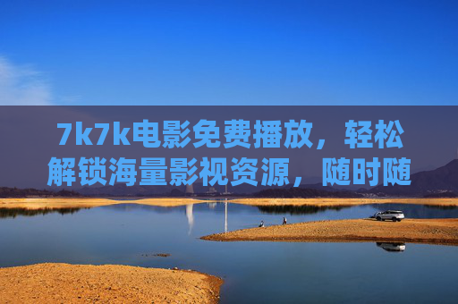 7k7k电影免费播放,轻松解锁海量影视资源,随时随地畅享光影时光,7k7k电影免费播放,海量影视资源随时随地畅享光影 7k7k电影免费播放,轻松解锁海量影视资源,随时随地畅享光影时光,7k7k电影免费播放,海量影视资源随时随地畅享光影