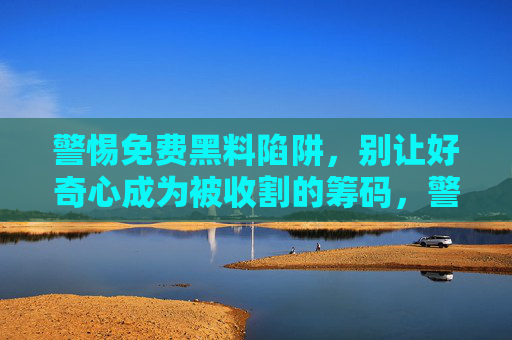警惕免费黑料陷阱，别让好奇心成为被收割的筹码，警惕免费黑料陷阱，好奇心别成被收割筹码