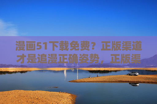 漫画51下载免费?正版渠道才是追漫正确姿势,正版渠道,追漫的正确姿势 漫画51下载免费?正版渠道才是追漫正确姿势,正版渠道,追漫的正确姿势