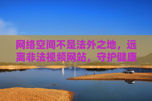 网络空间不是法外之地,远离非法视频网站,守护健康上网环境,远离非法视频网站,守护健康网络法治环境 网络空间不是法外之地,远离非法视频网站,守护健康上网环境,远离非法视频网站,守护健康网络法治环境
