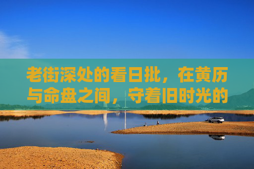 老街深处的看日批,在黄历与命盘之间,守着旧时光的密码,老街深处的看日批,黄历与命盘间的旧时光密码 老街深处的看日批,在黄历与命盘之间,守着旧时光的密码,老街深处的看日批,黄历与命盘间的旧时光密码