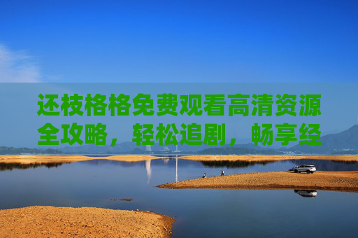 还枝格格免费观看高清资源全攻略,轻松追剧,畅享经典剧情,还枝格格免费高清资源全攻略,轻松追剧畅享经典 还枝格格免费观看高清资源全攻略,轻松追剧,畅享经典剧情,还枝格格免费高清资源全攻略,轻松追剧畅享经典