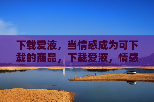 下载爱液,当情感成为可下载的商品,下载爱液,情感的商品化 下载爱液,当情感成为可下载的商品,下载爱液,情感的商品化
