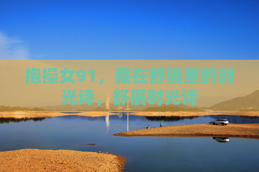 抱操女91,藏在舒展里的时光诗,舒展时光诗 抱操女91,藏在舒展里的时光诗,舒展时光诗