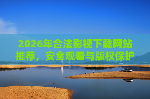 2026年合法影视下载网站推荐,安全观看与版权保护指南,2026年合法影视下载网站推荐,安全观看与版权保护指南 2026年合法影视下载网站推荐,安全观看与版权保护指南,2026年合法影视下载网站推荐,安全观看与版权保护指南