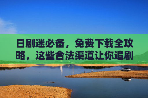 日剧迷必备,免费下载全攻略,这些合法渠道让你追剧无忧,日剧迷必备,合法免费下载全攻略,追剧无忧 日剧迷必备,免费下载全攻略,这些合法渠道让你追剧无忧,日剧迷必备,合法免费下载全攻略,追剧无忧