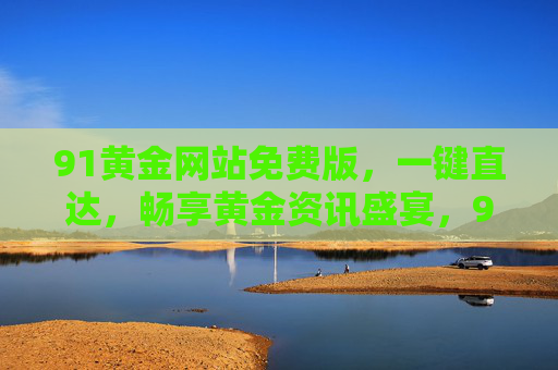 91黄金网站免费版,一键直达,畅享黄金资讯盛宴,91黄金免费版,一键直达黄金资讯盛宴 91黄金网站免费版,一键直达,畅享黄金资讯盛宴,91黄金免费版,一键直达黄金资讯盛宴