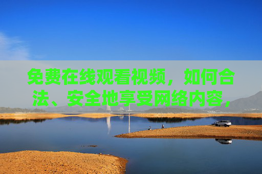 免费在线观看视频，如何合法、安全地享受网络内容，合法安全免费在线观看视频，畅享网络内容