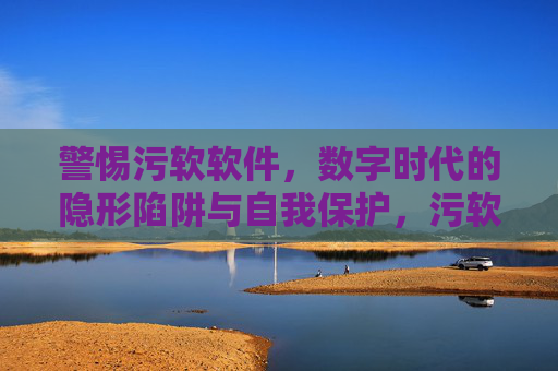 警惕污软软件，数字时代的隐形陷阱与自我保护，污软软件，数字时代的隐形陷阱与自我保护
