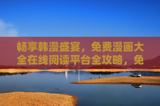 畅享韩漫盛宴,免费漫画大全在线阅读平台全攻略,免费韩漫在线阅读平台全攻略 畅享韩漫盛宴,免费漫画大全在线阅读平台全攻略,免费韩漫在线阅读平台全攻略