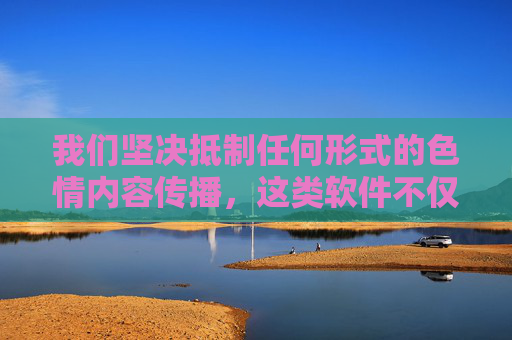 我们坚决抵制任何形式的色情内容传播,这类软件不仅违法,还会对个人和社会造成严重危害。以下从法律风险、信息安全和社会责任角度进行提醒,引导大家树立正确的网络使用观念,坚决抵制色情内容传播,远离违法危害,树立正确网络观 我们坚决抵制任何形式的色情内容传播,这类软件不仅违法,还会对个人和社会造成严重危害。以下从法律风险、信息安全和社会责任角度进行提醒,引导大家树立正确的网络使用观念,坚决抵制色情内容传播,远离违法危害,树立正确网络观