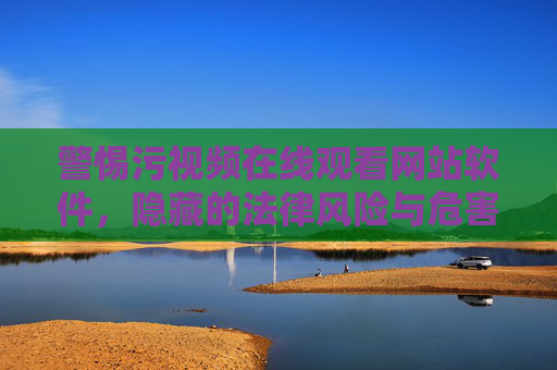 警惕污视频在线观看网站软件,隐藏的法律风险与危害,警惕污视频在线观看网站软件的法律风险与危害 警惕污视频在线观看网站软件,隐藏的法律风险与危害,警惕污视频在线观看网站软件的法律风险与危害