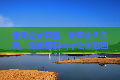 告别登录烦恼,畅享永久免费,这些宝藏App让体验回归纯粹,告别登录永久免费,宝藏App让体验回归纯粹 告别登录烦恼,畅享永久免费,这些宝藏App让体验回归纯粹,告别登录永久免费,宝藏App让体验回归纯粹