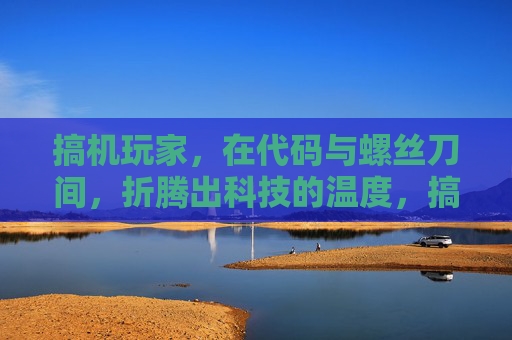 搞机玩家,在代码与螺丝刀间,折腾出科技的温度,搞机玩家,代码与螺丝刀间的科技温度 搞机玩家,在代码与螺丝刀间,折腾出科技的温度,搞机玩家,代码与螺丝刀间的科技温度