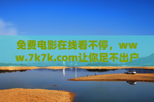 免费电影在线看不停,www.7k7k.com让你足不出户尽享光影盛宴 免费电影在线看不停,www.7k7k.com让你足不出户尽享光影盛宴