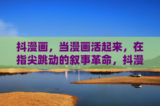 抖漫画，当漫画活起来，在指尖跳动的叙事革命，抖漫画，指尖跳动的叙事革命