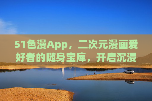 51色漫App,二次元漫画爱好者的随身宝库,开启沉浸式阅读新体验,51色漫App,二次元爱好者的随身沉浸式漫画宝库 51色漫App,二次元漫画爱好者的随身宝库,开启沉浸式阅读新体验,51色漫App,二次元爱好者的随身沉浸式漫画宝库