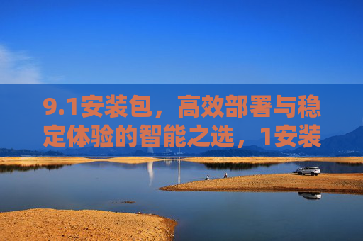 9.1安装包,高效部署与稳定体验的智能之选,1安装包,高效部署与稳定体验的智能之选 9.1安装包,高效部署与稳定体验的智能之选,1安装包,高效部署与稳定体验的智能之选