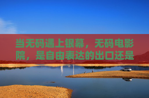当无码遇上银幕,无码电影院,是自由表达的出口还是秩序的挑战?无码银幕,自由表达的出口还是秩序的挑战? 当无码遇上银幕,无码电影院,是自由表达的出口还是秩序的挑战?无码银幕,自由表达的出口还是秩序的挑战?