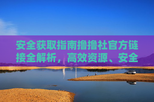 安全获取指南撸撸社官方链接全解析,高效资源、安全入口一网打尽,撸撸社官方链接安全获取全解析,高效资源与安全入口一网打尽 安全获取指南撸撸社官方链接全解析,高效资源、安全入口一网打尽,撸撸社官方链接安全获取全解析,高效资源与安全入口一网打尽