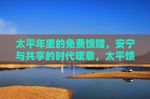 太平年里的免费馈赠,安宁与共享的时代暖意,太平馈赠共享暖意 太平年里的免费馈赠,安宁与共享的时代暖意,太平馈赠共享暖意
