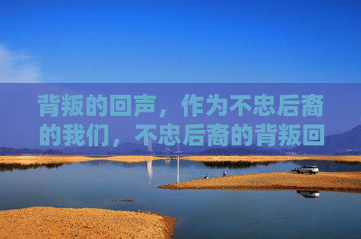 背叛的回声，作为不忠后裔的我们，不忠后裔的背叛回响