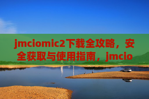 jmciomic2下载全攻略，安全获取与使用指南，jmciomic2下载全攻略，安全获取与使用指南