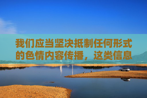 我们应当坚决抵制任何形式的色情内容传播,这类信息不仅违反法律法规,更会对社会风气、尤其是青少年的身心健康造成严重危害。根据中国法律,制作、传播、观看淫秽色情内容均属违法行为,应受到严厉打击,抵制色情传播,违法严惩不贷 我们应当坚决抵制任何形式的色情内容传播,这类信息不仅违反法律法规,更会对社会风气、尤其是青少年的身心健康造成严重危害。根据中国法律,制作、传播、观看淫秽色情内容均属违法行为,应受到严厉打击,抵制色情传播,违法严惩不贷
