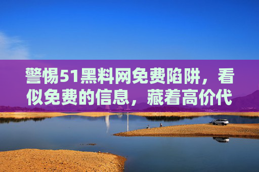 警惕51黑料网免费陷阱,看似免费的信息,藏着高价代价,警惕51黑料网免费陷阱,免费信息的高价代价 警惕51黑料网免费陷阱,看似免费的信息,藏着高价代价,警惕51黑料网免费陷阱,免费信息的高价代价