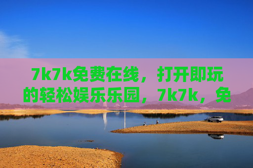 7k7k免费在线,打开即玩的轻松娱乐乐园,7k7k,免费打开即玩的轻松娱乐乐园 7k7k免费在线,打开即玩的轻松娱乐乐园,7k7k,免费打开即玩的轻松娱乐乐园