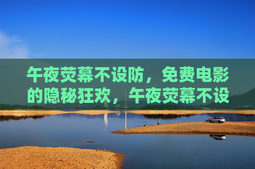 午夜荧幕不设防,免费电影的隐秘狂欢,午夜荧幕不设防,免费电影的隐秘狂欢 午夜荧幕不设防,免费电影的隐秘狂欢,午夜荧幕不设防,免费电影的隐秘狂欢