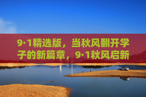 9·1精选版,当秋风翻开学子的新篇章,9·1秋风启新篇 9·1精选版,当秋风翻开学子的新篇章,9·1秋风启新篇