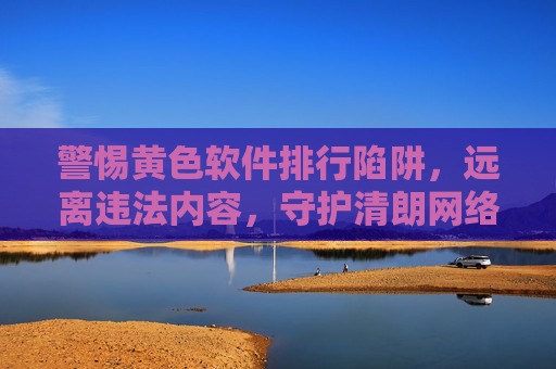 警惕黄色软件排行陷阱，远离违法内容，守护清朗网络
