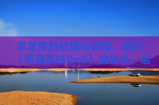 赤龙帝的欲望与救赎，解构〈恶魔高校D×D〉的战斗、后宫与异类共存，赤龙帝的欲望与救赎，解构恶魔高校D×D的战斗、后宫与异类共存
