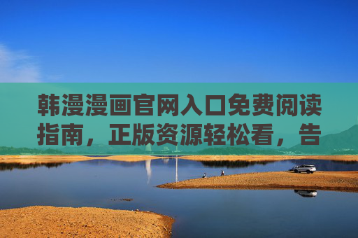 韩漫漫画官网入口免费阅读指南，正版资源轻松看，告别盗版烦恼，韩漫官网免费阅读指南，正版轻松看，告别盗版烦恼