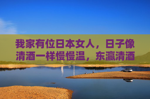 我家有位日本女人，日子像清酒一样慢慢温，东瀛清酒温家日