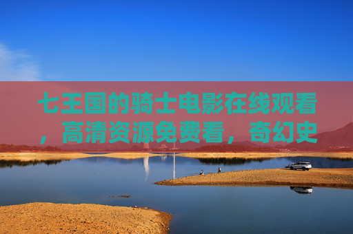 七王国的骑士电影在线观看，高清资源免费看，奇幻史诗等你入坑，七王国的骑士，奇幻史诗电影免费高清在线观看