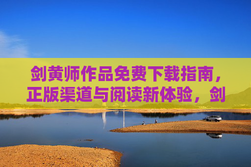 剑黄师作品免费下载指南，正版渠道与阅读新体验，剑黄师作品免费下载指南，正版渠道与阅读新体验