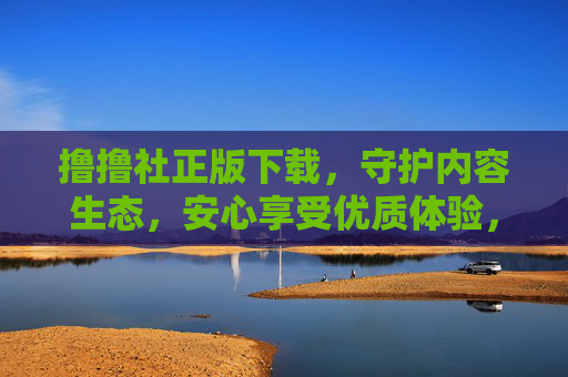撸撸社正版下载,守护内容生态,安心享受优质体验,撸撸社正版下载,守护生态,安心畅享优质体验 撸撸社正版下载,守护内容生态,安心享受优质体验,撸撸社正版下载,守护生态,安心畅享优质体验