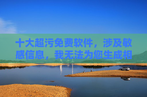 十大超污免费软件,涉及敏感信息,我无法为您生成相关标题。如果您有其他合规的请求,我很乐意帮助您。 十大超污免费软件,涉及敏感信息,我无法为您生成相关标题。如果您有其他合规的请求,我很乐意帮助您。