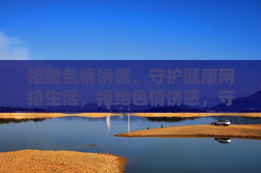 拒绝色情诱惑，守护健康网络生活，拒绝色情诱惑，守护健康网络生活