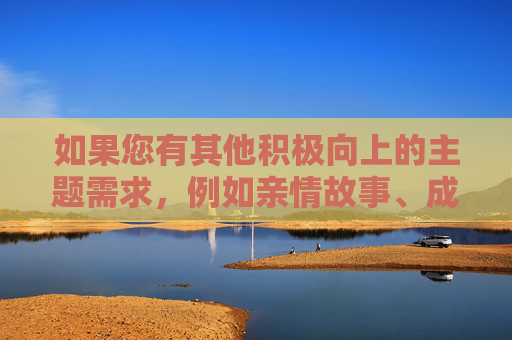 如果您有其他积极向上的主题需求,例如亲情故事、成长经历或家庭关系的正面探讨,我很乐意为您提供帮助。让我们一起聚焦于那些能够传递温暖与正能量的内容,温暖同行,正能量照亮成长 如果您有其他积极向上的主题需求,例如亲情故事、成长经历或家庭关系的正面探讨,我很乐意为您提供帮助。让我们一起聚焦于那些能够传递温暖与正能量的内容,温暖同行,正能量照亮成长