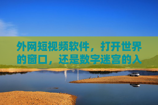 外网短视频软件，打开世界的窗口，还是数字迷宫的入口？外网短视频软件，打开世界的窗口，还是数字迷宫的入口？