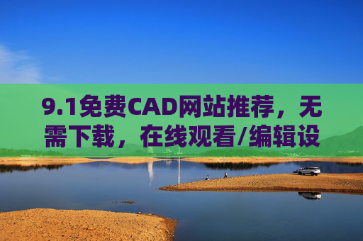 9.1免费CAD网站推荐，无需下载，在线观看/编辑设计图纸，轻松搞定制图需求，免费在线CAD网站，无需下载，轻松编辑定制图纸