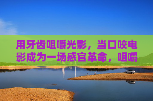 用牙齿咀嚼光影，当口咬电影成为一场感官革命，咀嚼光影，口咬电影的感官革命