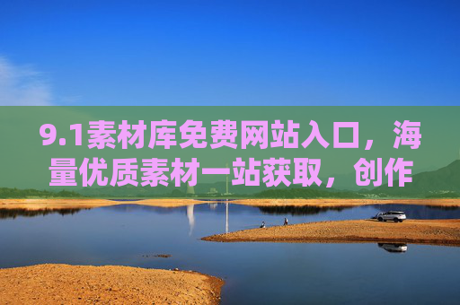 9.1素材库免费网站入口,海量优质素材一站获取,创作者必备资源宝库 9.1素材库免费网站入口,海量优质素材一站获取,创作者必备资源宝库